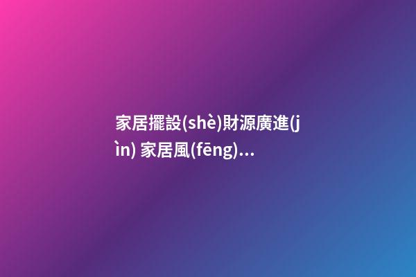 家居擺設(shè)財源廣進(jìn) 家居風(fēng)水財位的五宜六忌